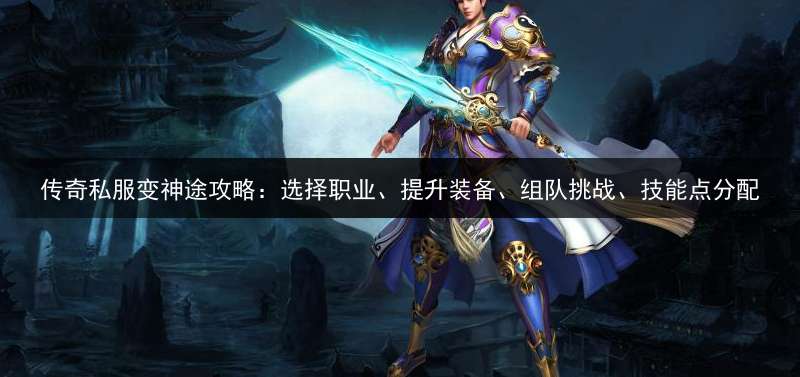 传奇私服变神途攻略：选择职业、提升装备、组队挑战、技能点分配